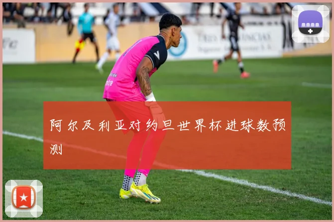 阿尔及利亚对约旦世界杯进球数预测