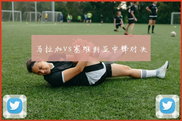 马拉加vs塞维利亚中锋对决