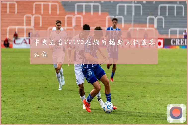 中央五台cctv5在线直播新人权益怎么领