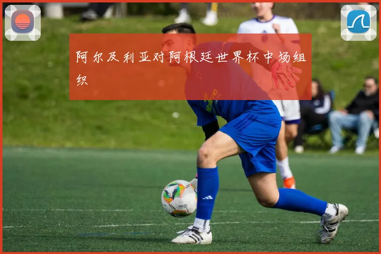 阿尔及利亚对阿根廷世界杯中场组织