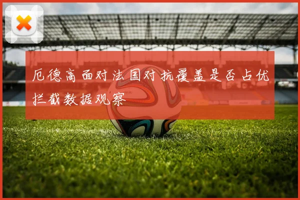 厄德高面对法国对抗覆盖是否占优拦截数据观察