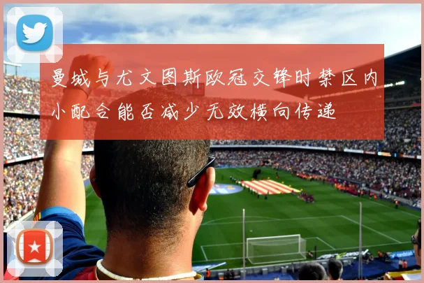 曼城与尤文图斯欧冠交锋时禁区内小配合能否减少无效横向传递