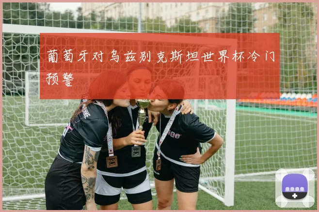 葡萄牙对乌兹别克斯坦世界杯冷门预警