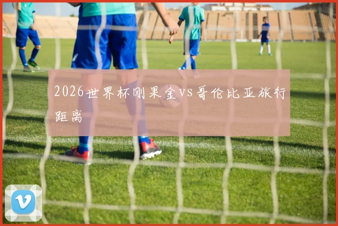 2026世界杯刚果金vs哥伦比亚旅行距离