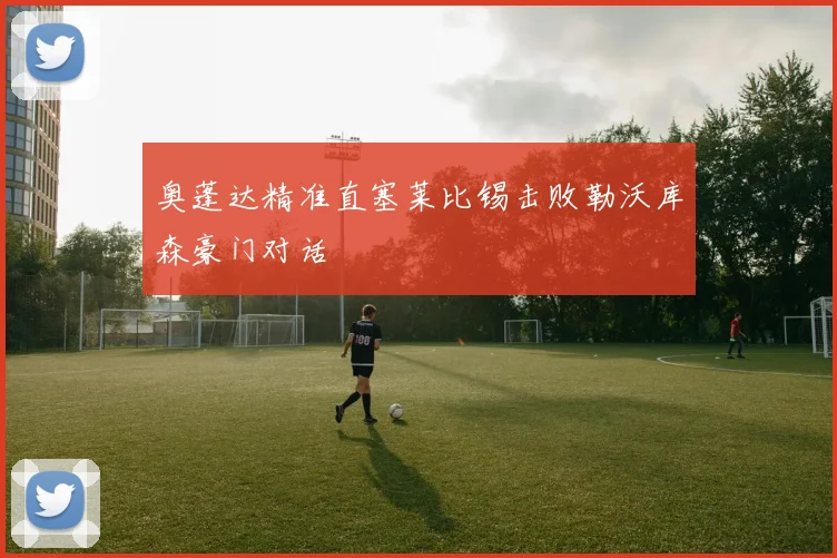 奥蓬达精准直塞莱比锡击败勒沃库森豪门对话