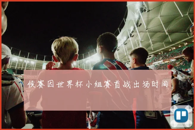 侯赛因世界杯小组赛首战出场时间