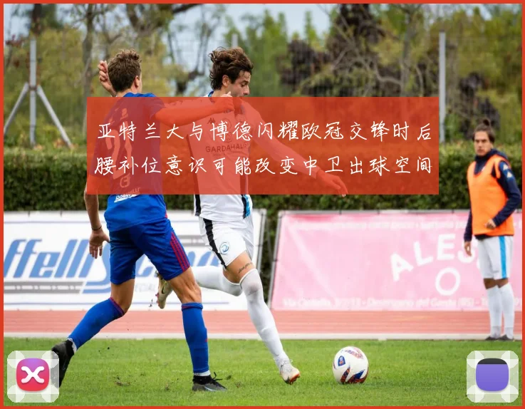 亚特兰大与博德闪耀欧冠交锋时后腰补位意识可能改变中卫出球空间