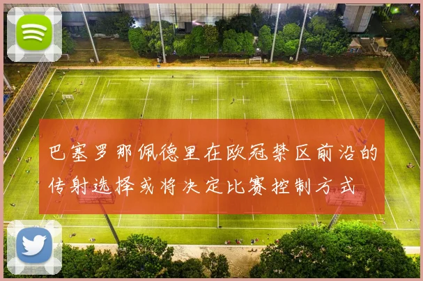 巴塞罗那佩德里在欧冠禁区前沿的传射选择或将决定比赛控制方式