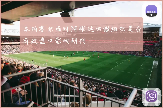 本纳赛尔面对阿根廷回撤组织是否有效盘口影响研判