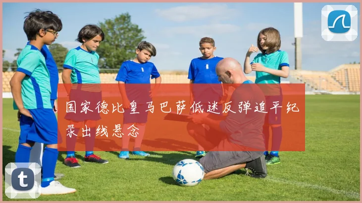 国家德比皇马巴萨低迷反弹追平纪录出线悬念