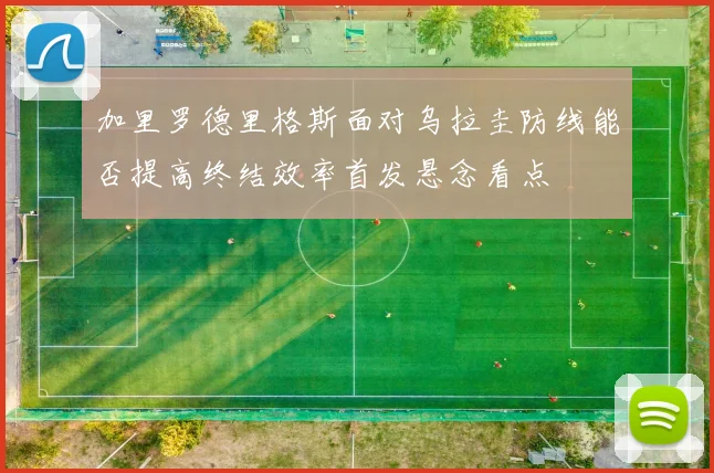 加里罗德里格斯面对乌拉圭防线能否提高终结效率首发悬念看点