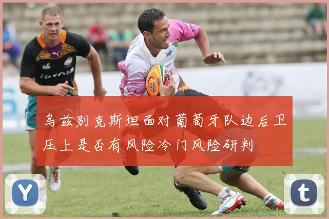 乌兹别克斯坦面对葡萄牙队边后卫压上是否有风险冷门风险研判
