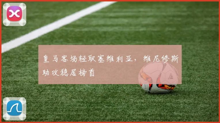 皇马客场轻取塞维利亚，维尼修斯助攻稳居榜首