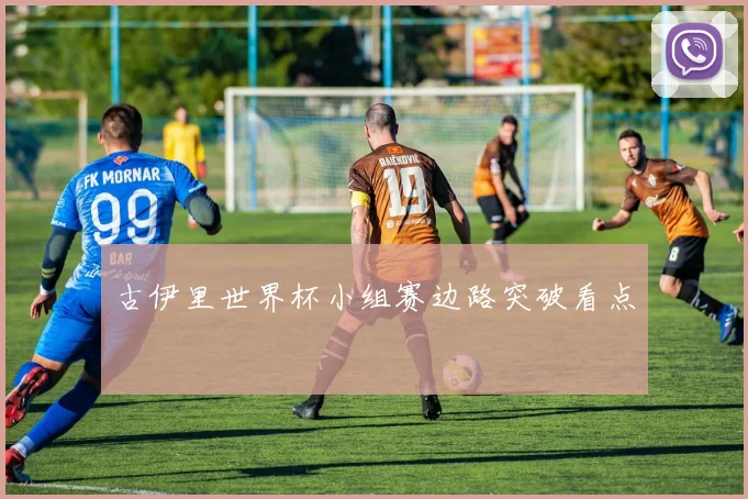 古伊里世界杯小组赛边路突破看点