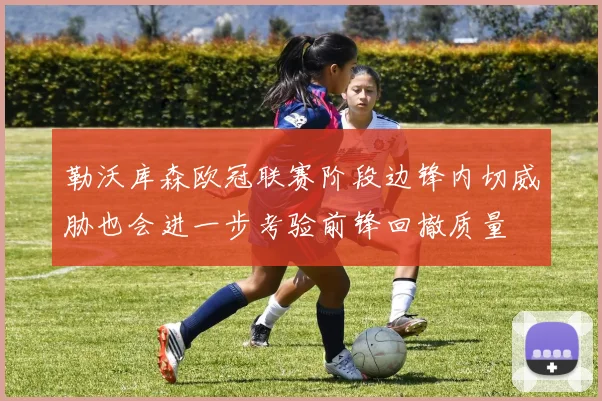 勒沃库森欧冠联赛阶段边锋内切威胁也会进一步考验前锋回撤质量
