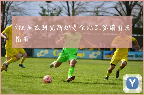 K组乌兹别克斯坦哥伦比亚赛前首发指南