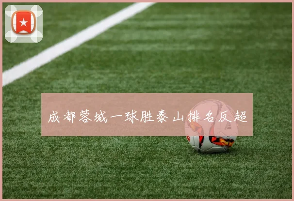 成都蓉城一球胜泰山排名反超