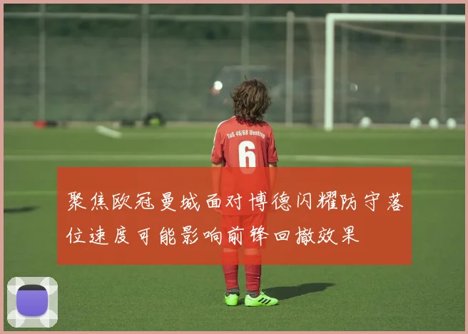 聚焦欧冠曼城面对博德闪耀防守落位速度可能影响前锋回撤效果