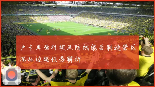 卢卡库面对埃及防线能否制造禁区混乱边路任务解析