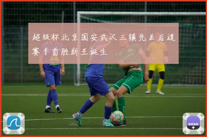 超级杯北京国安武汉三镇先丢后追赛季首胜新王诞生