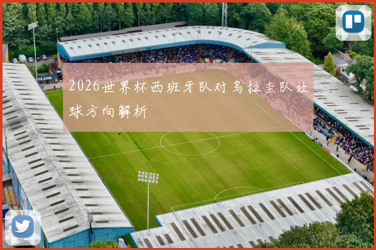 2026世界杯西班牙队对乌拉圭队让球方向解析